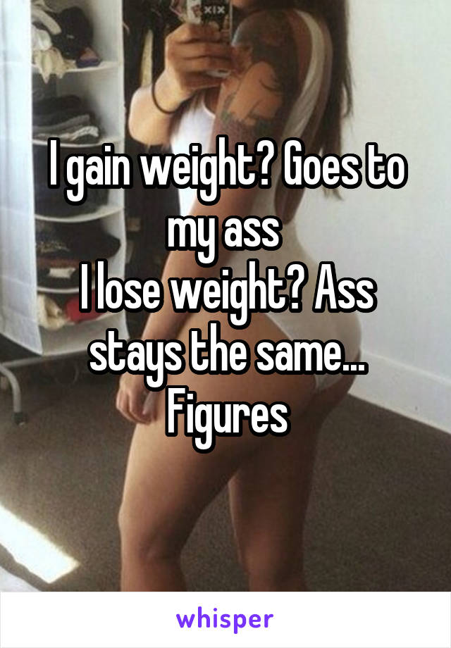 I gain weight? Goes to my ass 
I lose weight? Ass stays the same... Figures

