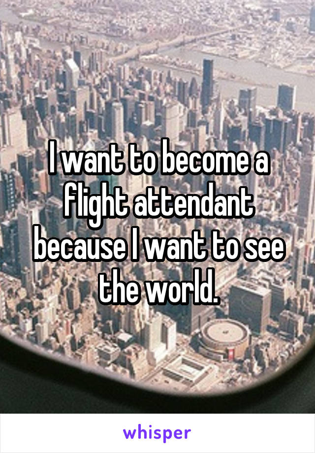I want to become a flight attendant because I want to see the world.