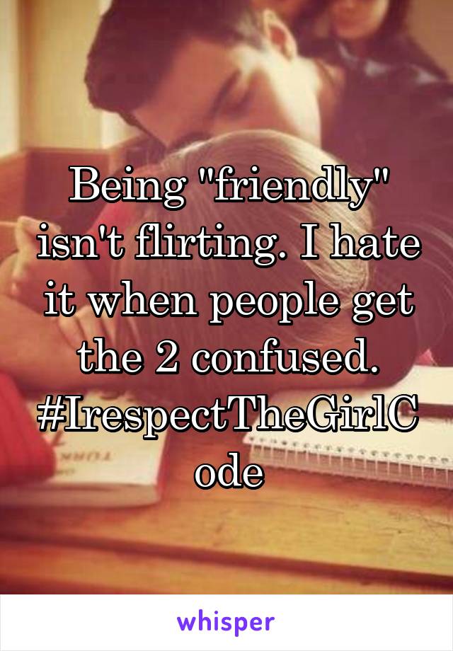 Being "friendly" isn't flirting. I hate it when people get the 2 confused. #IrespectTheGirlCode