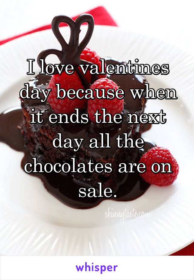 I love valentines day because when it ends the next day all the chocolates are on sale.

