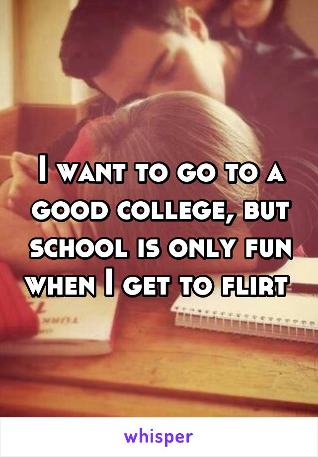 I want to go to a good college, but school is only fun when I get to flirt 