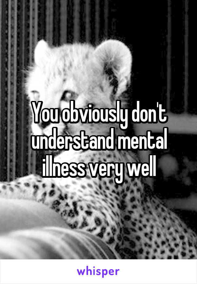 You obviously don't understand mental illness very well
