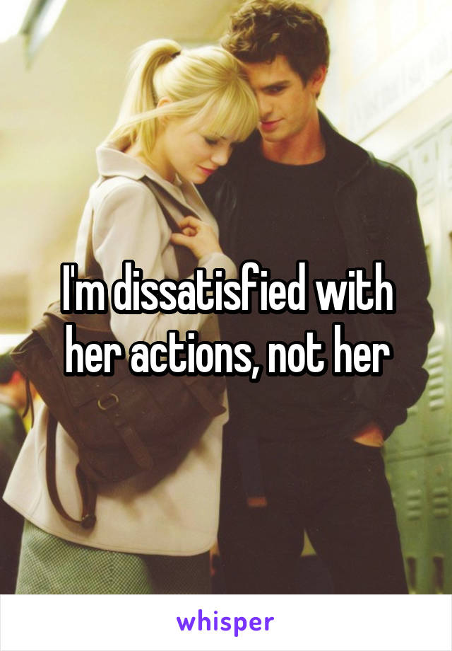 I'm dissatisfied with her actions, not her
