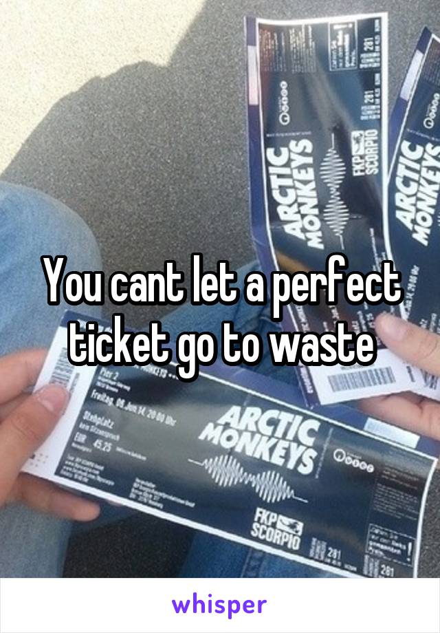 You cant let a perfect ticket go to waste