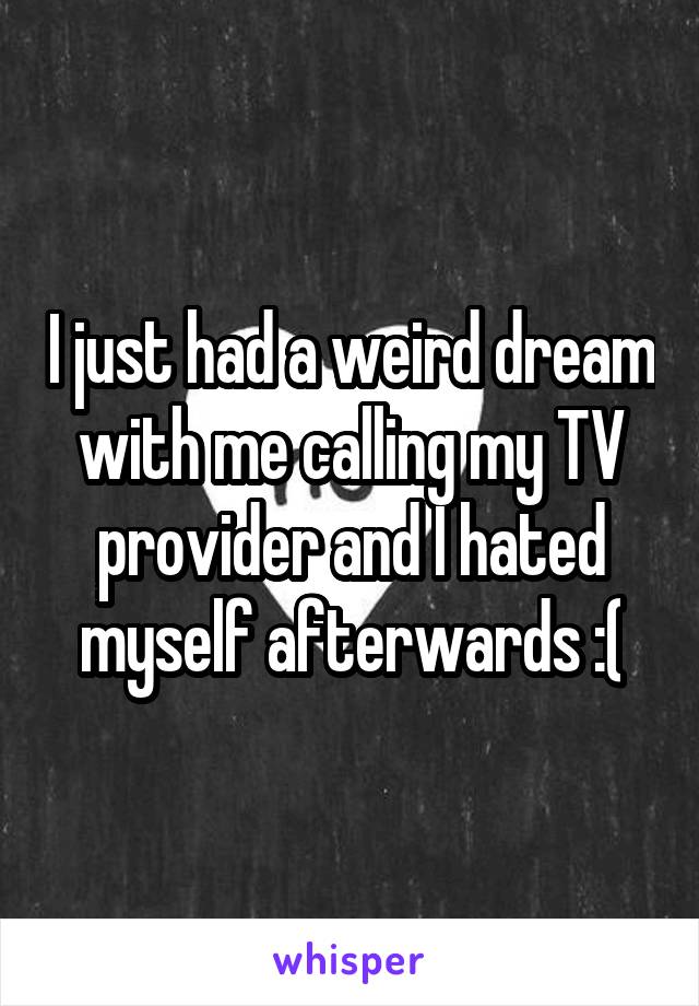 I just had a weird dream with me calling my TV provider and I hated myself afterwards :(