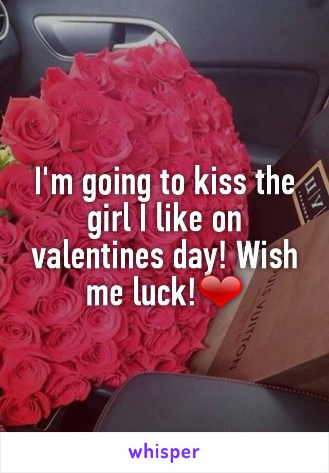 I'm going to kiss the girl I like on valentines day! Wish me luck!❤