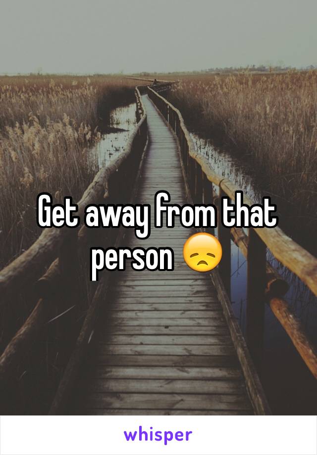 Get away from that person 😞