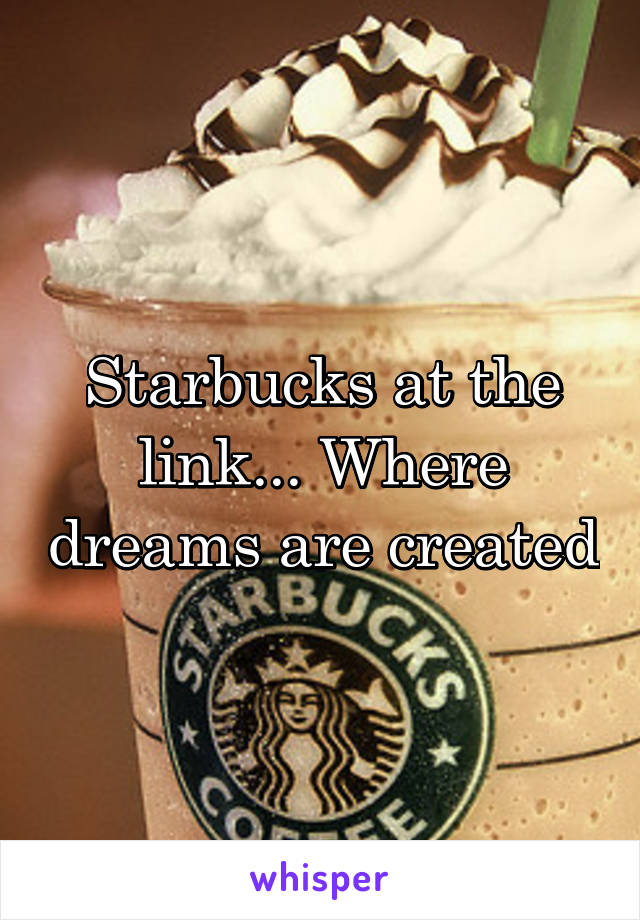 Starbucks at the link... Where dreams are created