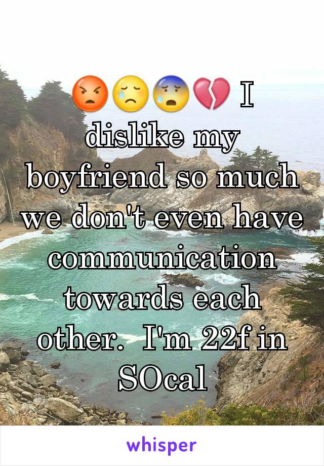 😡😢😰💔 I dislike my boyfriend so much we don't even have communication towards each other.  I'm 22f in SOcal