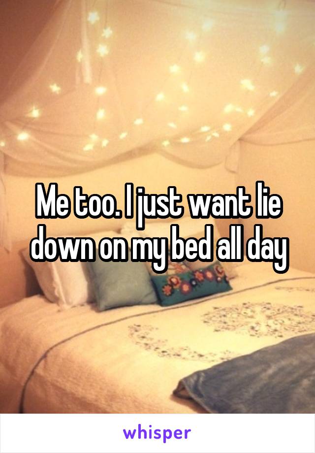 Me too. I just want lie down on my bed all day