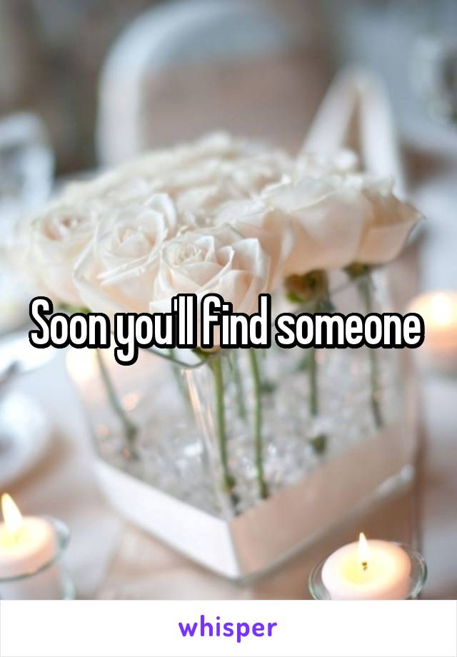 Soon you'll find someone 