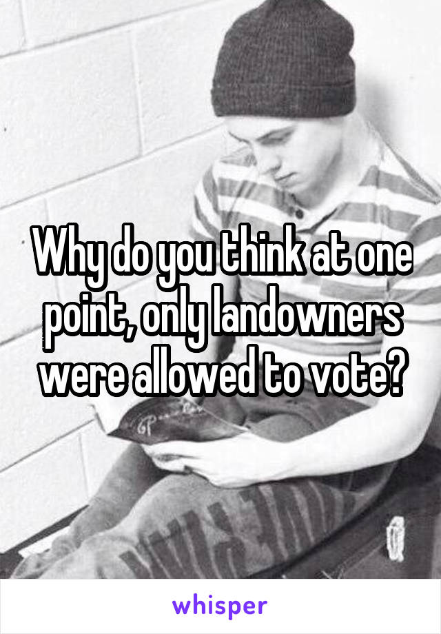 Why do you think at one point, only landowners were allowed to vote?