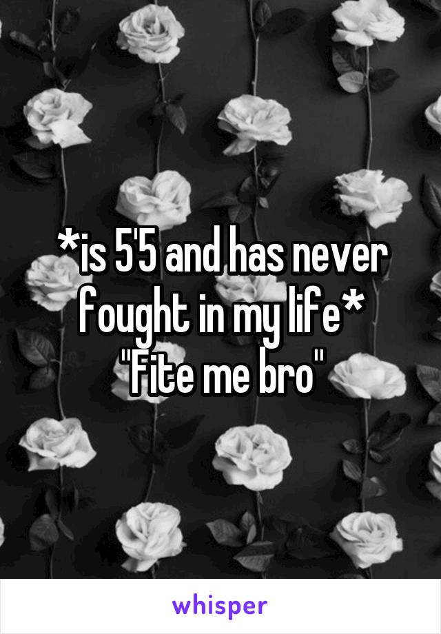 *is 5'5 and has never fought in my life*
"Fite me bro"