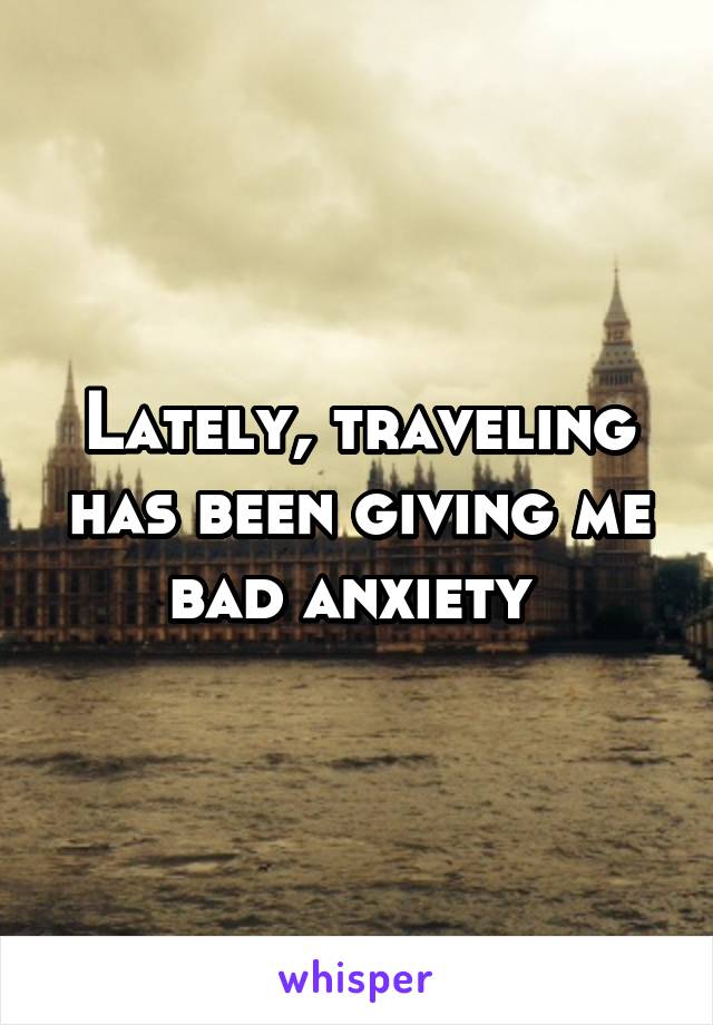 Lately, traveling has been giving me bad anxiety 