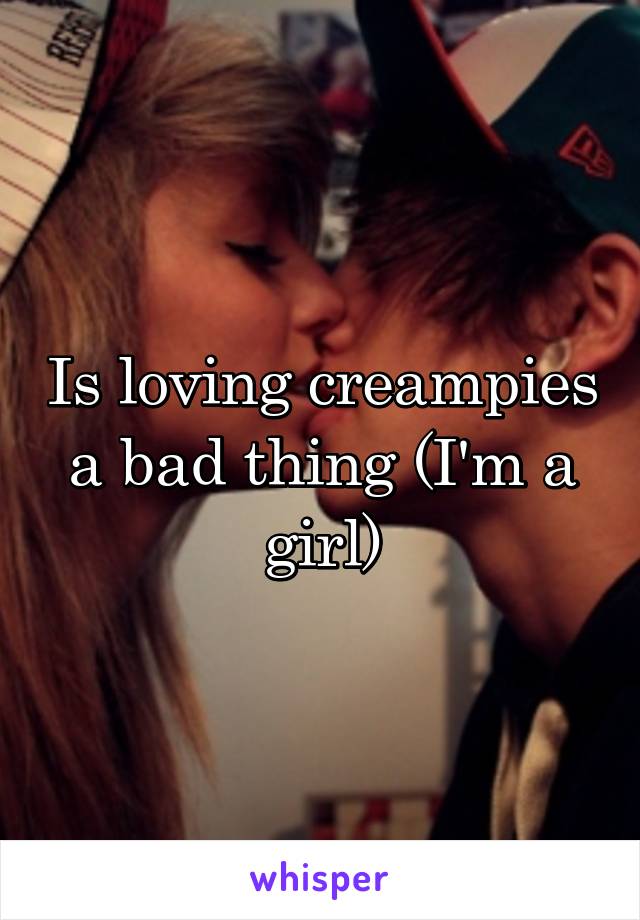 Is loving creampies a bad thing (I'm a girl)