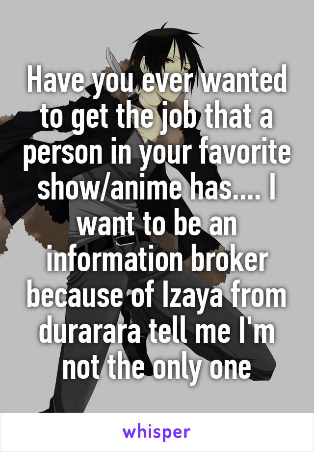 Have you ever wanted to get the job that a person in your favorite show/anime has.... I want to be an information broker because of Izaya from durarara tell me I'm not the only one