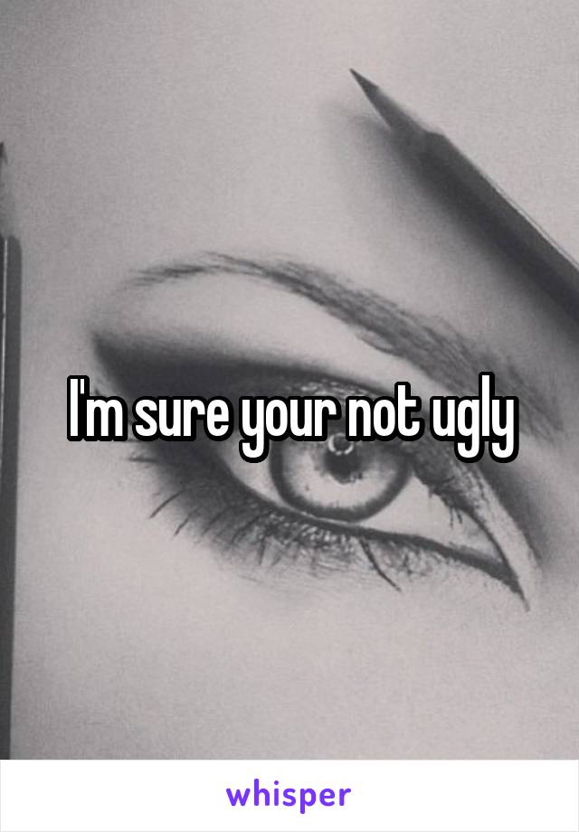 I'm sure your not ugly