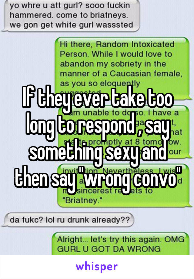 If they ever take too long to respond , say something sexy and then say "wrong convo"