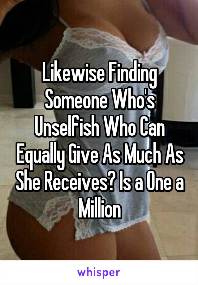 Likewise Finding Someone Who's Unselfish Who Can Equally Give As Much As She Receives? Is a One a Million