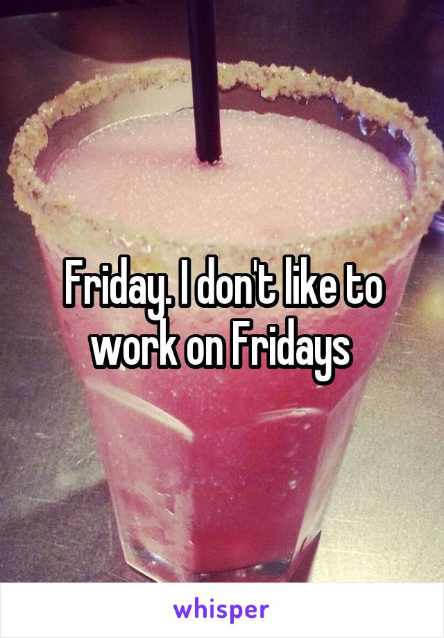Friday. I don't like to work on Fridays 