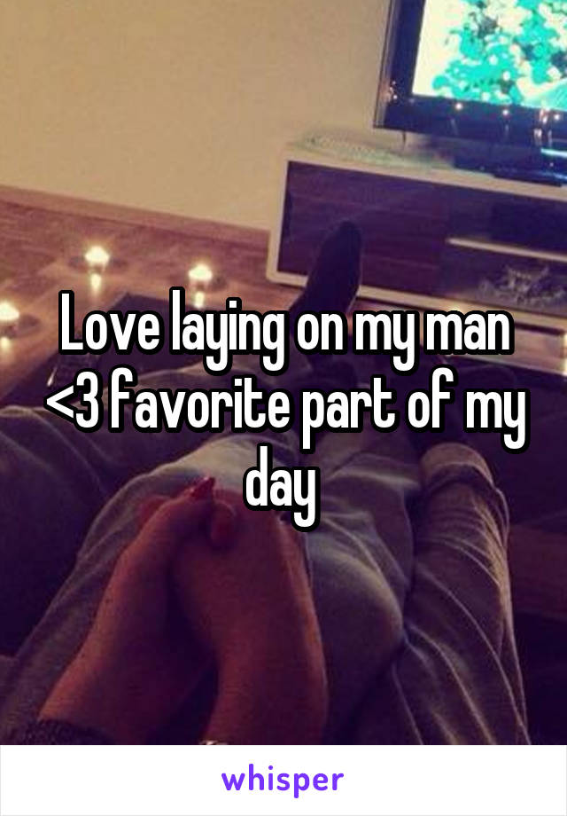 Love laying on my man <3 favorite part of my day 