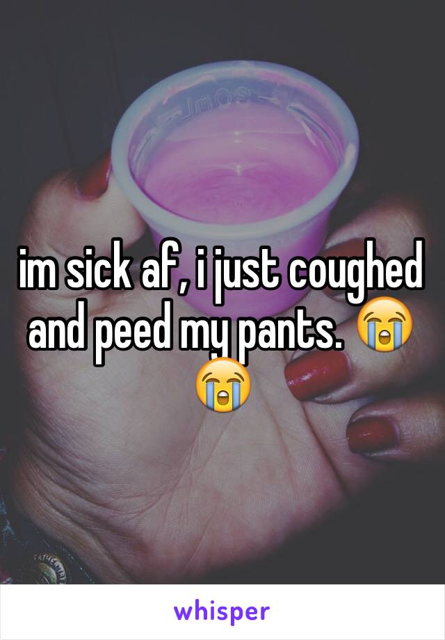 im sick af, i just coughed and peed my pants. 😭😭