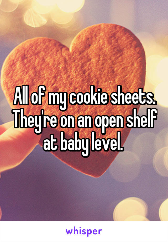All of my cookie sheets. They're on an open shelf at baby level. 
