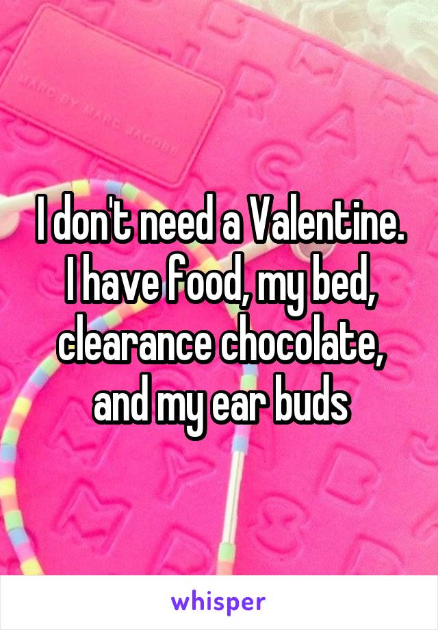 I don't need a Valentine. I have food, my bed, clearance chocolate, and my ear buds
