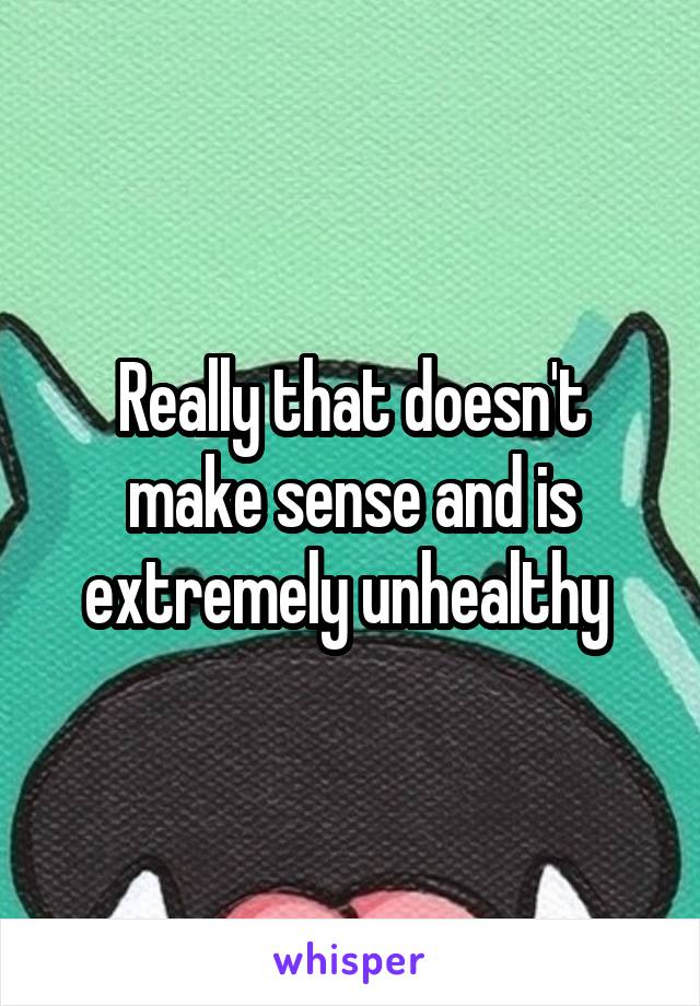 Really that doesn't make sense and is extremely unhealthy 