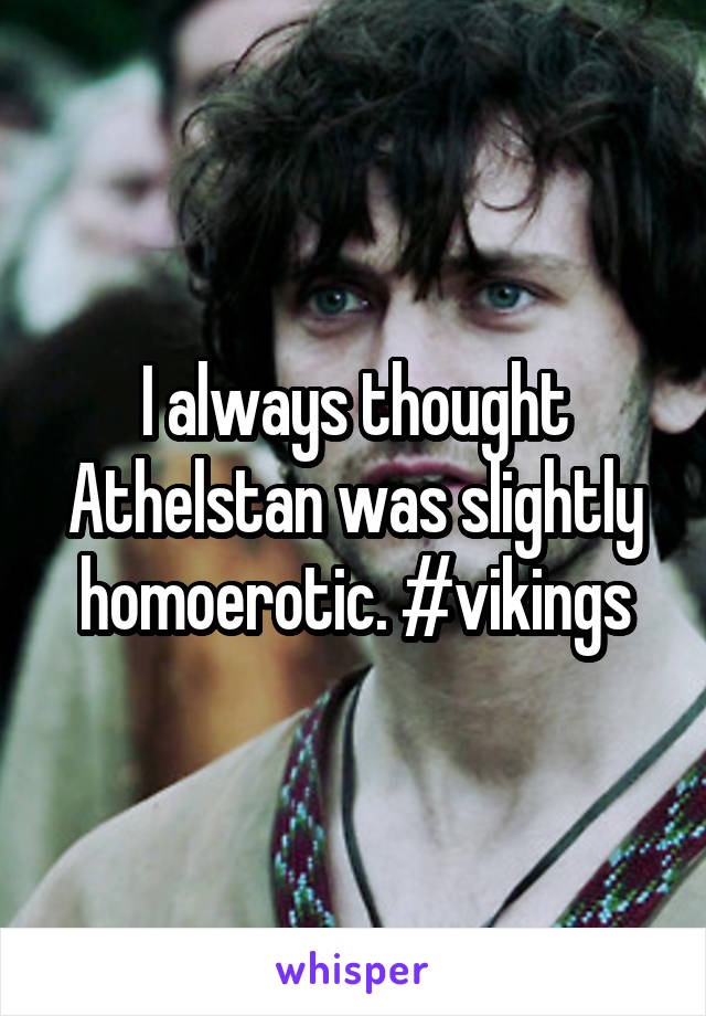 I always thought Athelstan was slightly homoerotic. #vikings