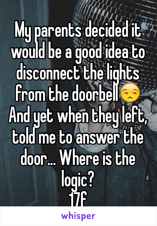 My parents decided it would be a good idea to disconnect the lights from the doorbell😒
And yet when they left, told me to answer the door... Where is the logic?
17f