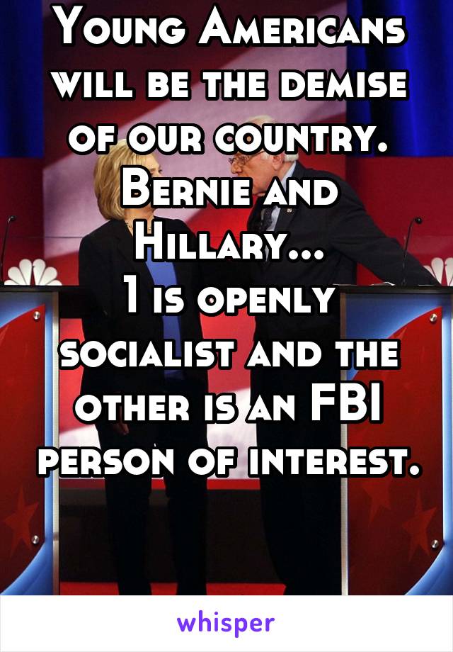 Young Americans will be the demise of our country. Bernie and Hillary...
1 is openly socialist and the other is an FBI person of interest. 

Wake up America. 