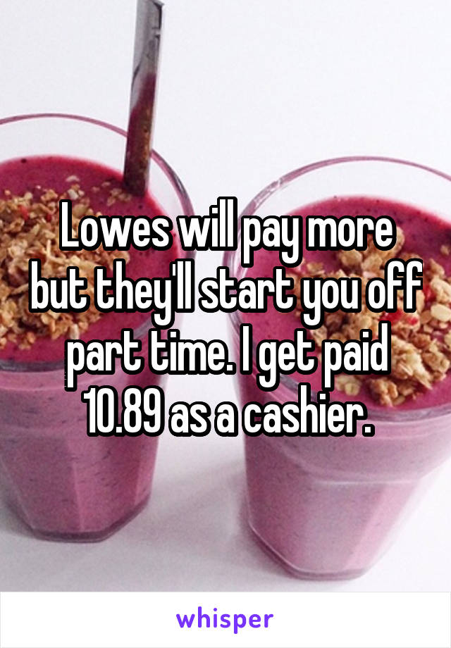 Lowes will pay more but they'll start you off part time. I get paid 10.89 as a cashier.