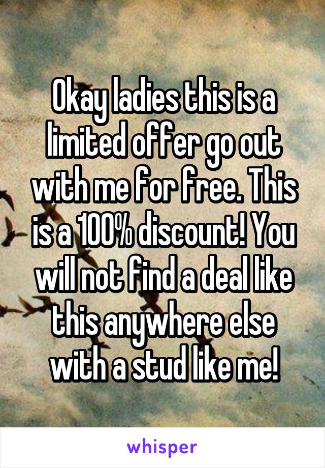 Okay ladies this is a limited offer go out with me for free. This is a 100% discount! You will not find a deal like this anywhere else with a stud like me!