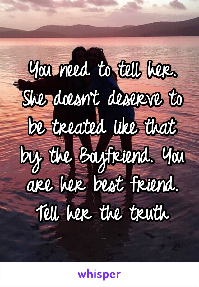 You need to tell her. She doesn't deserve to be treated like that by the Boyfriend. You are her best friend. Tell her the truth