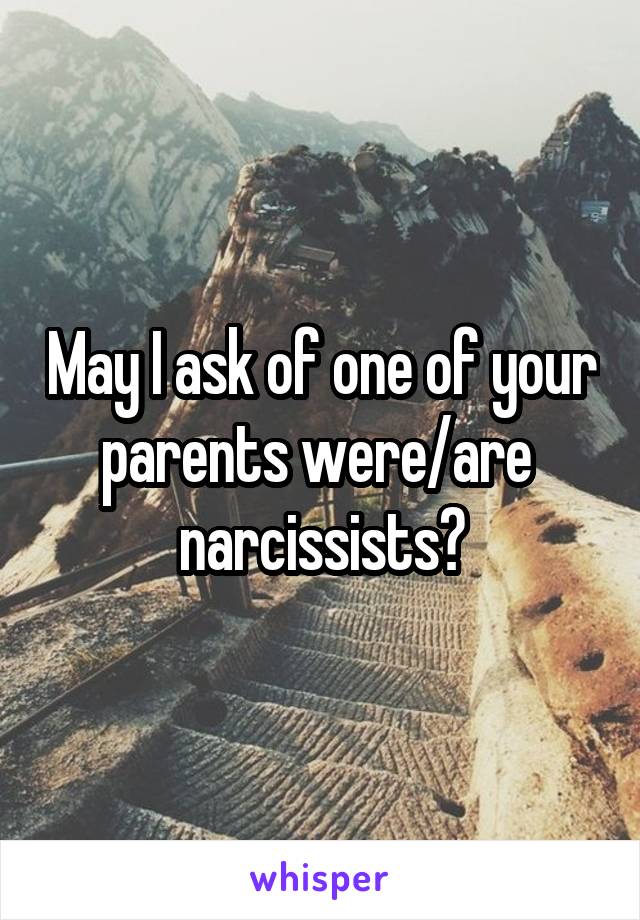 May I ask of one of your parents were/are  narcissists?
