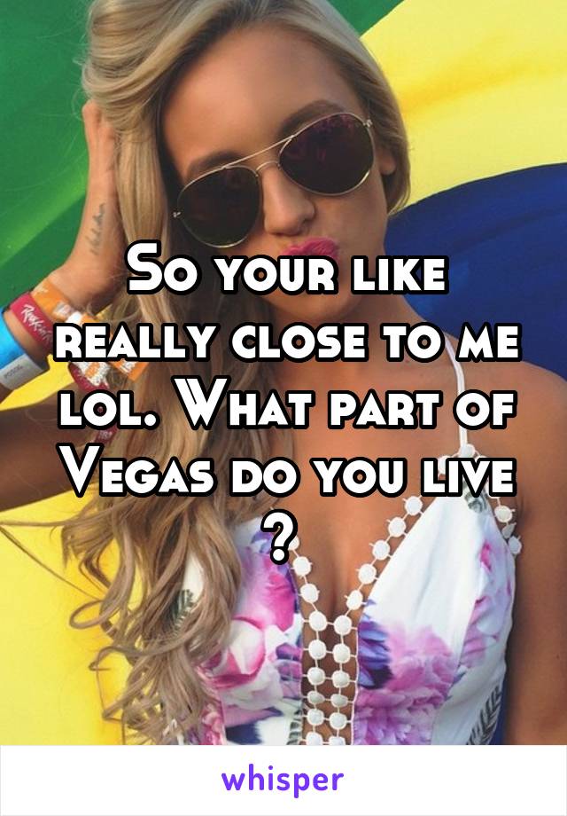 So your like really close to me lol. What part of Vegas do you live ? 