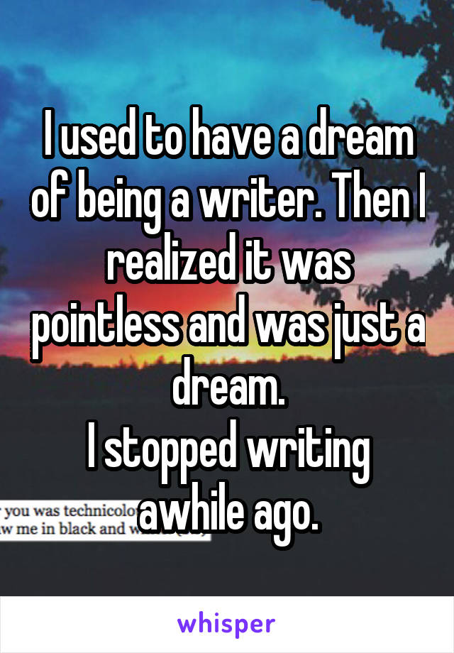 I used to have a dream of being a writer. Then I realized it was pointless and was just a dream.
I stopped writing awhile ago.