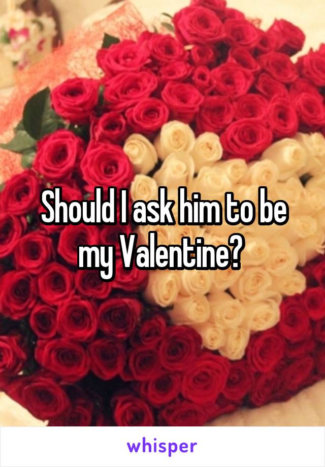 Should I ask him to be my Valentine? 