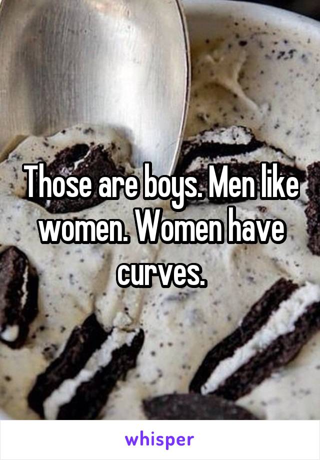 Those are boys. Men like women. Women have curves.