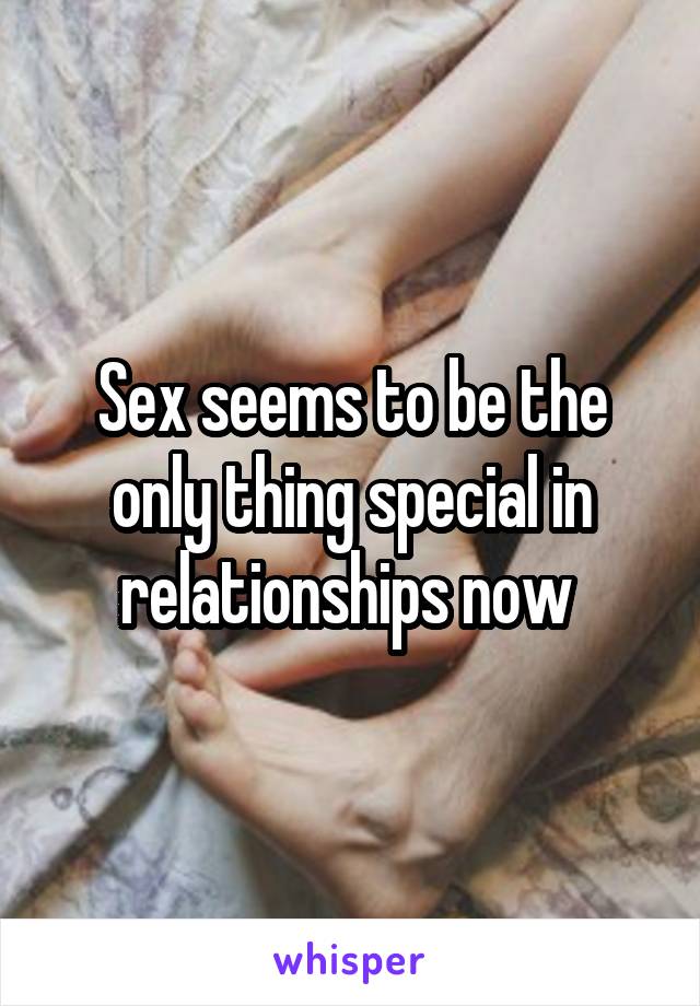 Sex seems to be the only thing special in relationships now 