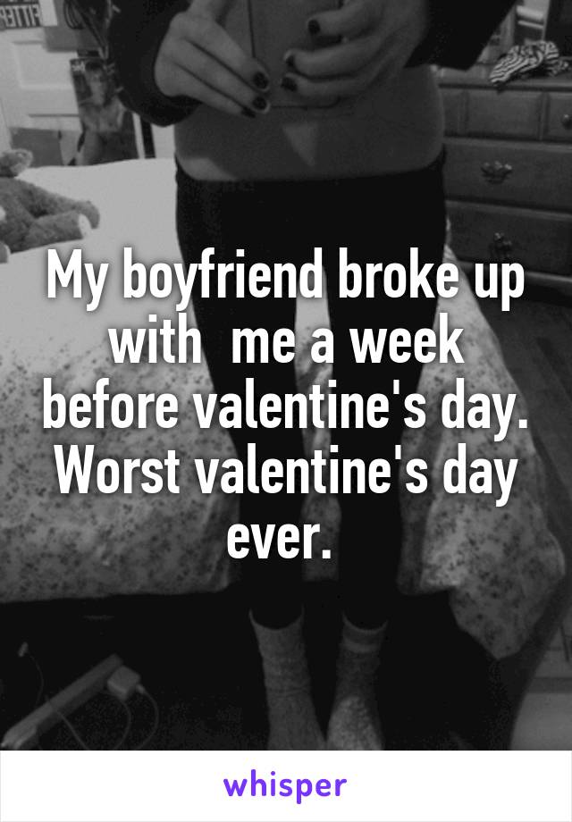 My boyfriend broke up with  me a week before valentine's day. Worst valentine's day ever. 