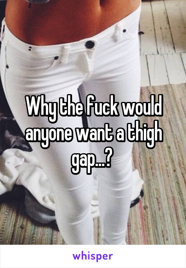 Why the fuck would anyone want a thigh gap...? 