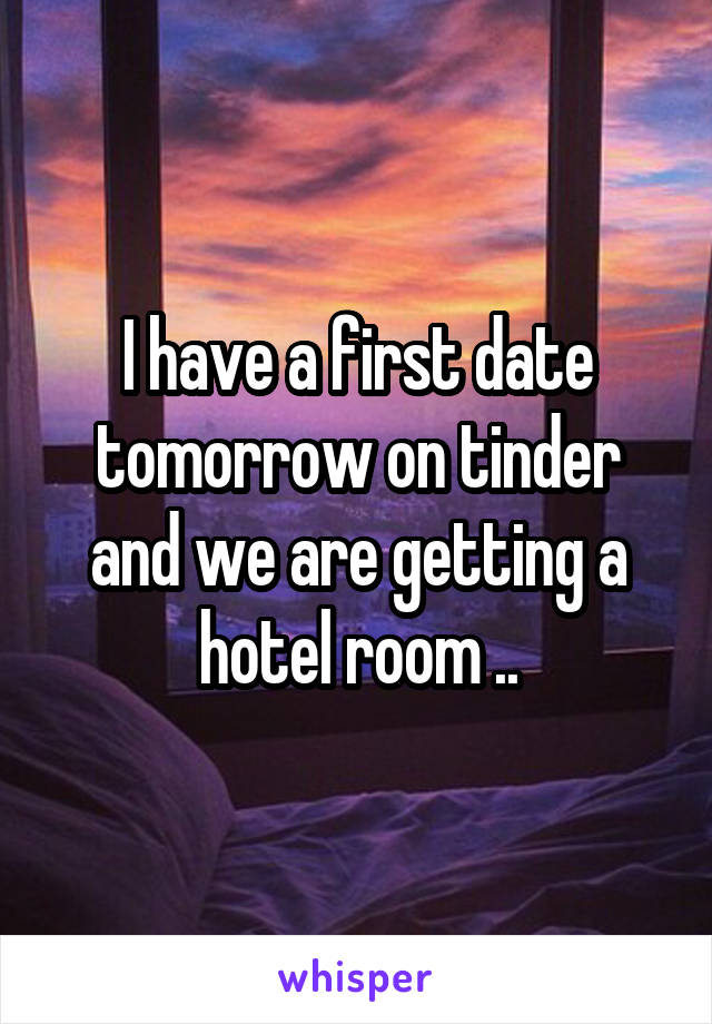 I have a first date tomorrow on tinder and we are getting a hotel room ..