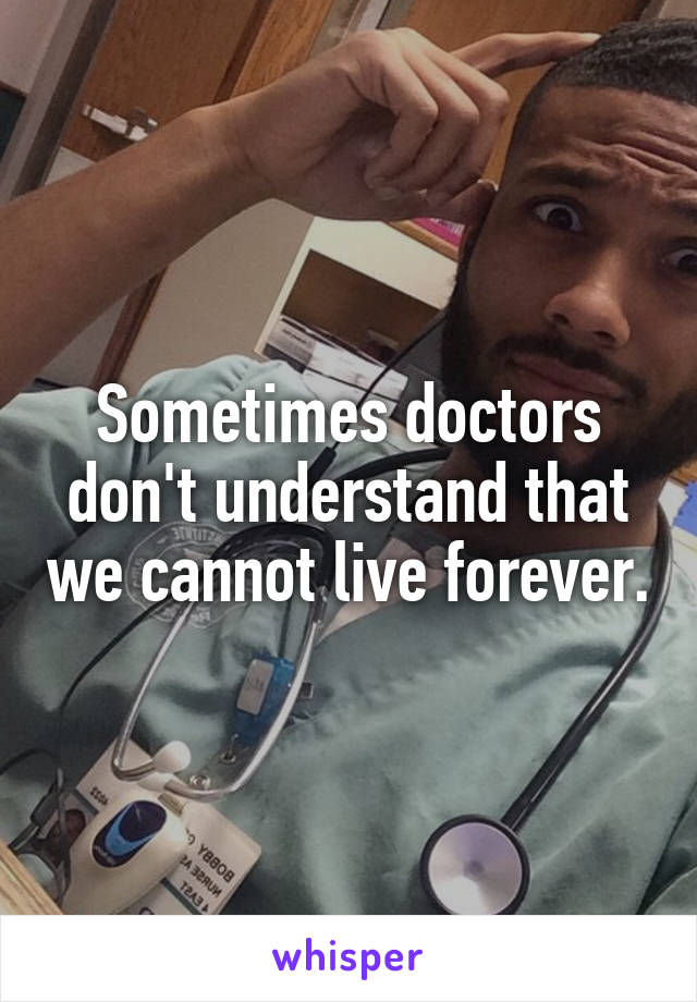 Sometimes doctors don't understand that we cannot live forever.