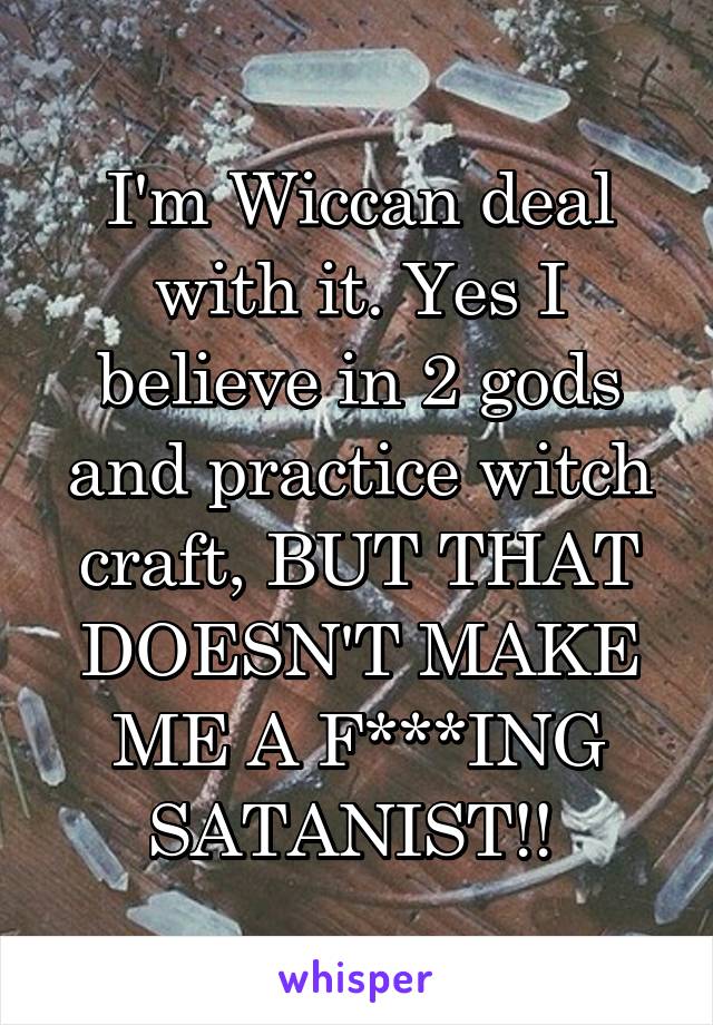 I'm Wiccan deal with it. Yes I believe in 2 gods and practice witch craft, BUT THAT DOESN'T MAKE ME A F***ING SATANIST!! 