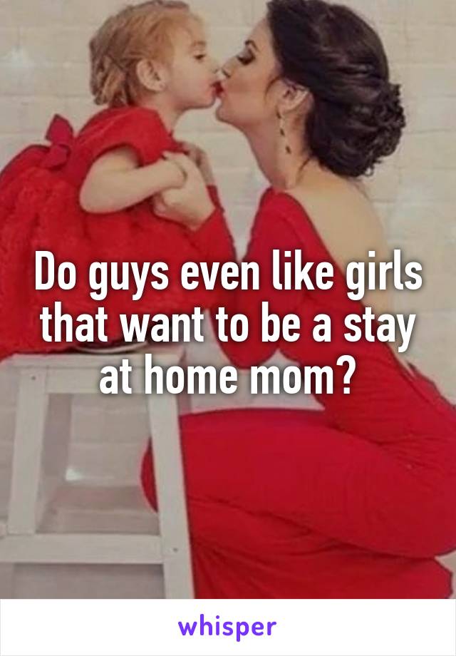 Do guys even like girls that want to be a stay at home mom?