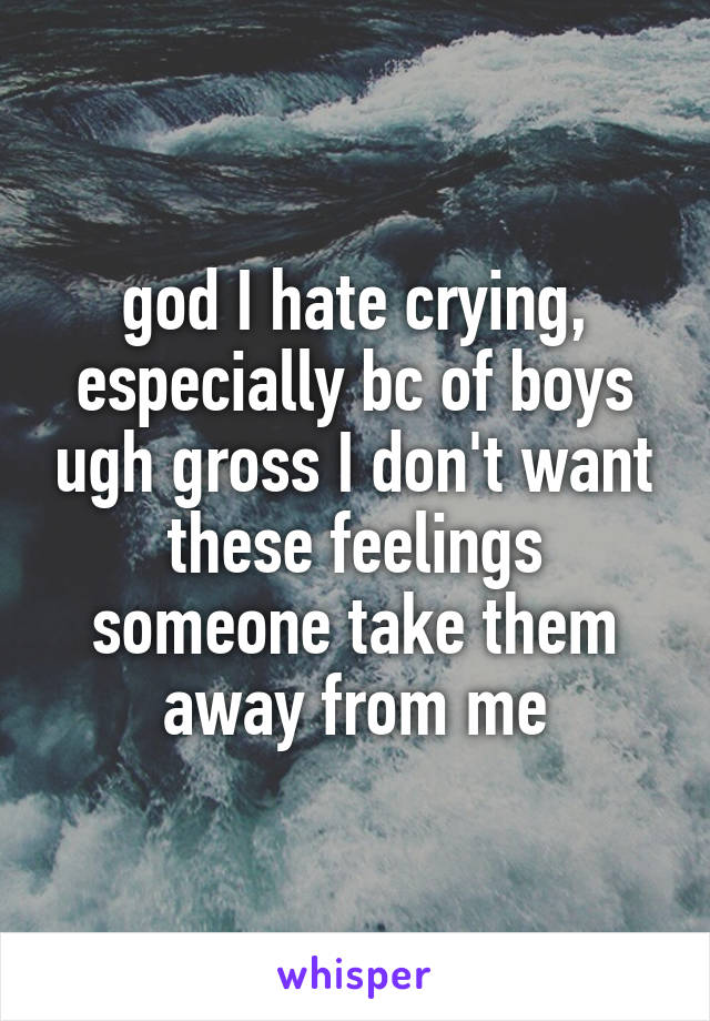god I hate crying, especially bc of boys ugh gross I don't want these feelings someone take them away from me