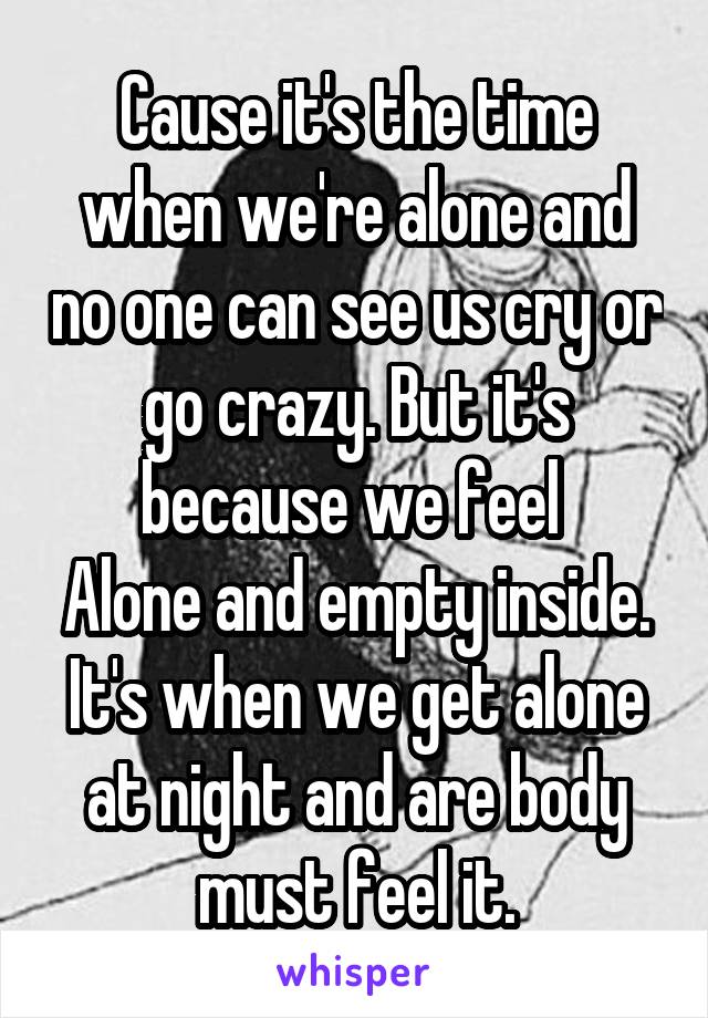 Cause it's the time when we're alone and no one can see us cry or go crazy. But it's because we feel 
Alone and empty inside. It's when we get alone at night and are body must feel it.