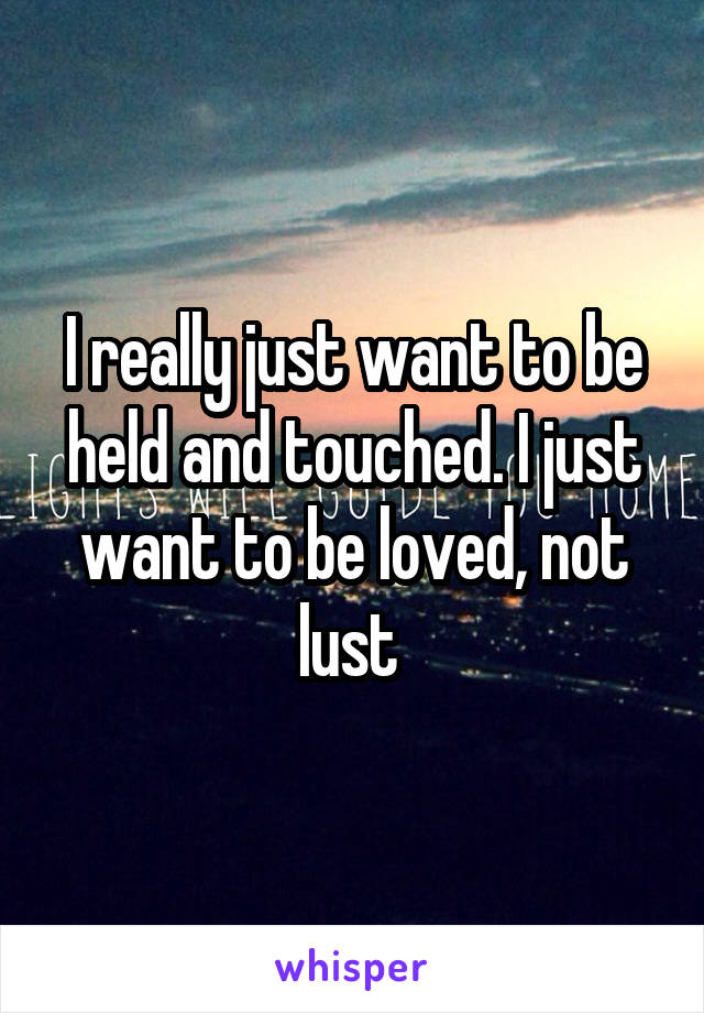I really just want to be held and touched. I just want to be loved, not lust 